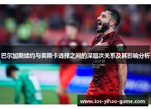 巴尔加斯续约与奥斯卡选择之间的深层次关系及其影响分析
