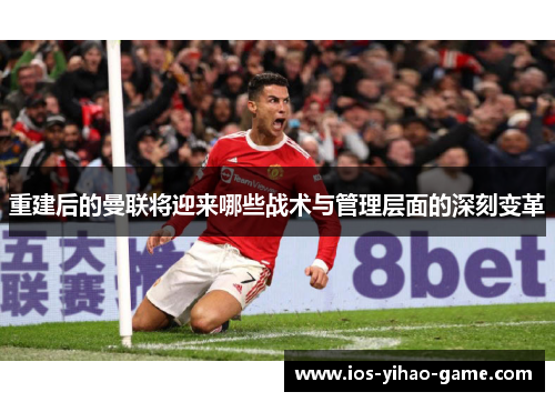 重建后的曼联将迎来哪些战术与管理层面的深刻变革 重建后的曼联将迎来哪些战术与管理层面的深刻变革