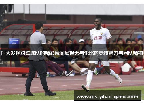 恒大发现对阵球队的精彩瞬间展现无与伦比的竞技魅力与团队精神 恒大发现对阵球队的精彩瞬间展现无与伦比的竞技魅力与团队精神