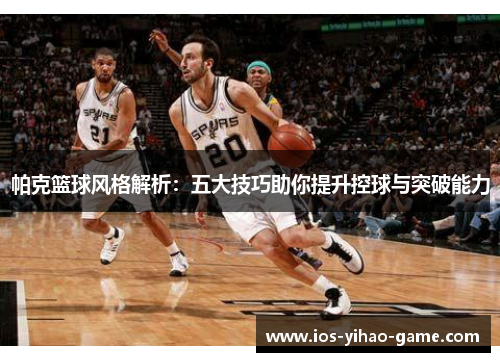 帕克篮球风格解析:五大技巧助你提升控球与突破能力 帕克篮球风格解析:五大技巧助你提升控球与突破能力