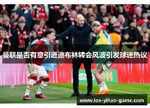 曼联是否有意引进迪布林转会风波引发球迷热议