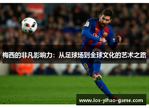 梅西的非凡影响力:从足球场到全球文化的艺术之路 梅西的非凡影响力:从足球场到全球文化的艺术之路