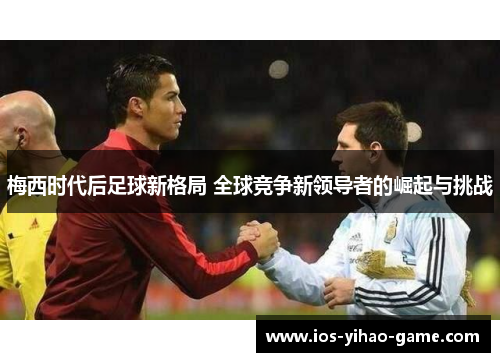 梅西时代后足球新格局 全球竞争新领导者的崛起与挑战 梅西时代后足球新格局 全球竞争新领导者的崛起与挑战