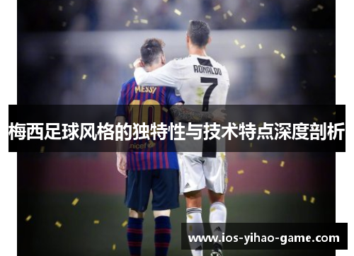 梅西足球风格的独特性与技术特点深度剖析