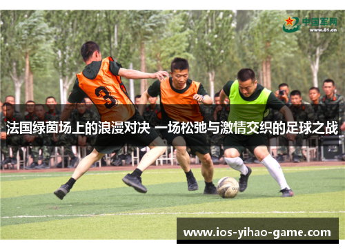 法国绿茵场上的浪漫对决 一场松弛与激情交织的足球之战