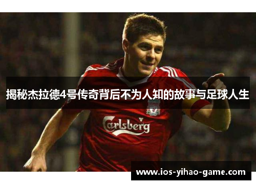 揭秘杰拉德4号传奇背后不为人知的故事与足球人生