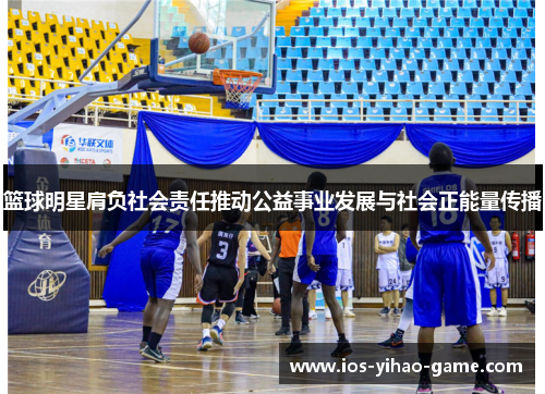 篮球明星肩负社会责任推动公益事业发展与社会正能量传播
