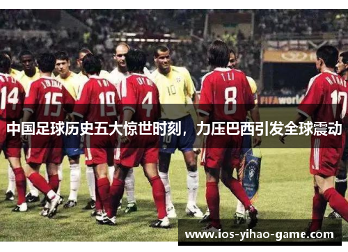 中国足球历史五大惊世时刻，力压巴西引发全球震动