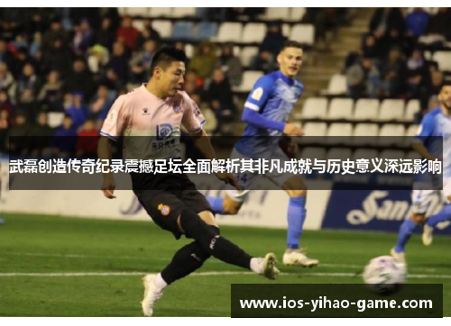 武磊创造传奇纪录震撼足坛全面解析其非凡成就与历史意义深远影响