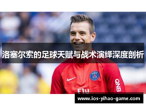 洛塞尔索的足球天赋与战术演绎深度剖析 洛塞尔索的足球天赋与战术演绎深度剖析
