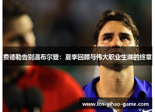 费德勒告别温布尔登:夏季回顾与伟大职业生涯的终章 费德勒告别温布尔登:夏季回顾与伟大职业生涯的终章