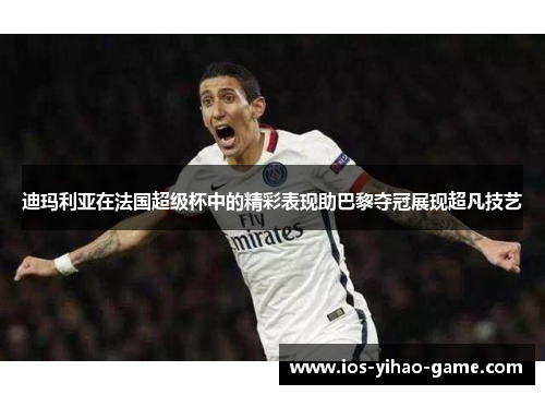 迪玛利亚在法国超级杯中的精彩表现助巴黎夺冠展现超凡技艺 迪玛利亚在法国超级杯中的精彩表现助巴黎夺冠展现超凡技艺