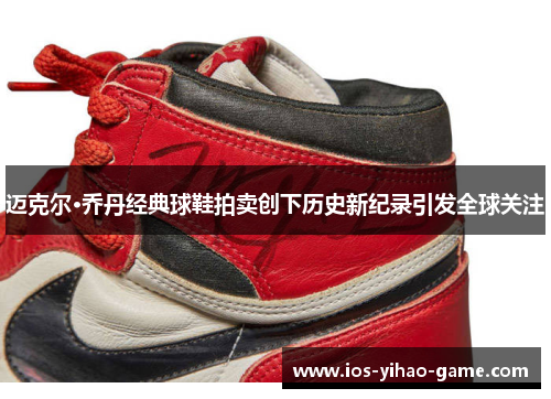 迈克尔·乔丹经典球鞋拍卖创下历史新纪录引发全球关注 迈克尔·乔丹经典球鞋拍卖创下历史新纪录引发全球关注