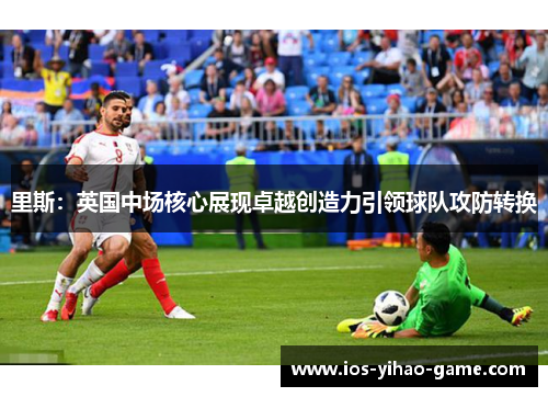 里斯:英国中场核心展现卓越创造力引领球队攻防转换 里斯:英国中场核心展现卓越创造力引领球队攻防转换
