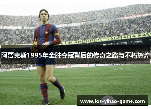 阿贾克斯1995年全胜夺冠背后的传奇之路与不朽辉煌