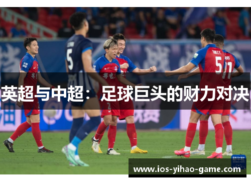 英超与中超:足球巨头的财力对决 英超与中超:足球巨头的财力对决