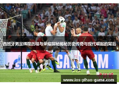 西班牙男足辉煌历程与荣耀探秘揭秘历史传奇与现代崛起的背后