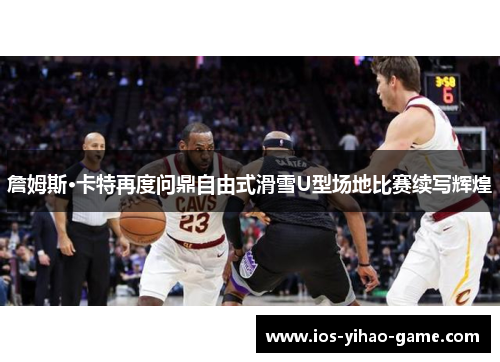 詹姆斯·卡特再度问鼎自由式滑雪U型场地比赛续写辉煌