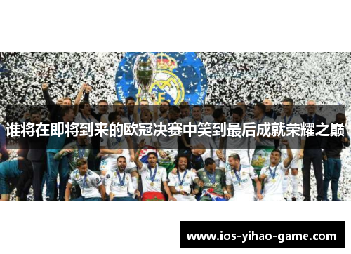 谁将在即将到来的欧冠决赛中笑到最后成就荣耀之巅