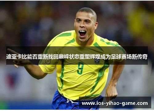 迪亚卡比能否重新找回巅峰状态重塑辉煌成为足球赛场新传奇