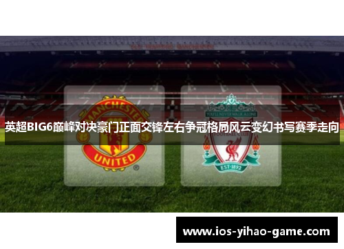 英超BIG6巅峰对决豪门正面交锋左右争冠格局风云变幻书写赛季走向