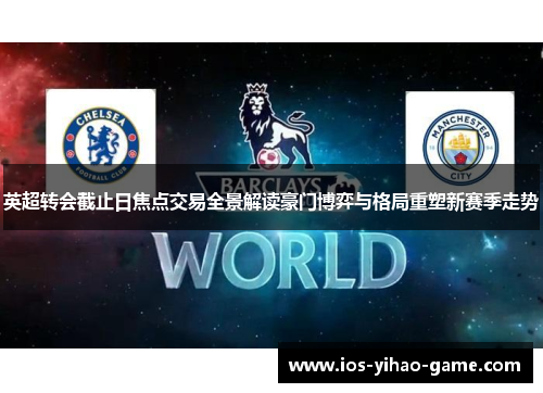 英超转会截止日焦点交易全景解读豪门博弈与格局重塑新赛季走势