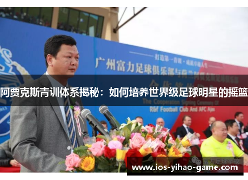 阿贾克斯青训体系揭秘：如何培养世界级足球明星的摇篮